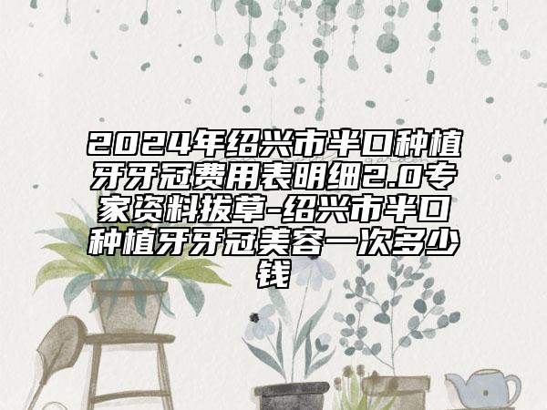 2024年紹興市半口種植牙牙冠費用表明細2.0專家資料拔草-紹興市半口種植牙牙冠美容一次多少錢