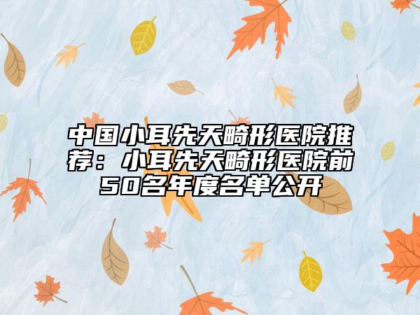 中國小耳先天畸形醫(yī)院推薦：小耳先天畸形醫(yī)院前50名年度名單公開