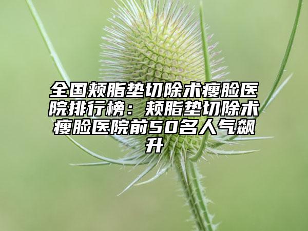 全國頰脂墊切除術(shù)瘦臉醫(yī)院排行榜：頰脂墊切除術(shù)瘦臉醫(yī)院前50名人氣飆升