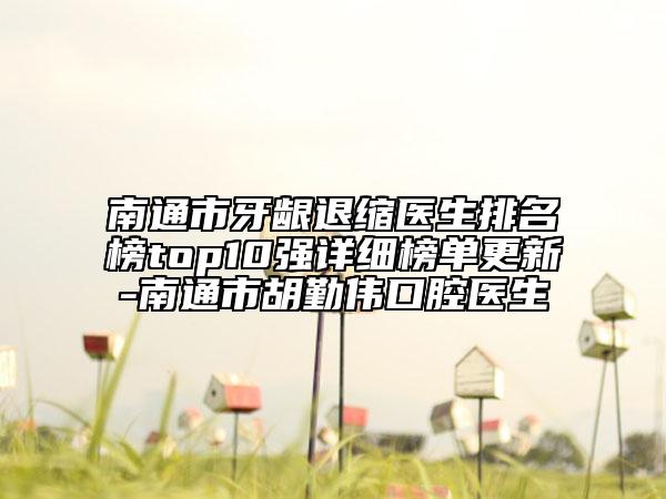 南通市牙齦退縮醫(yī)生排名榜top10強詳細榜單更新-南通市胡勤偉口腔醫(yī)生