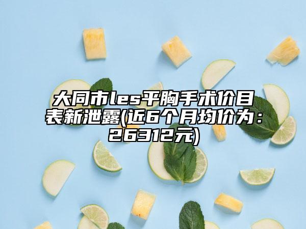 大同市l(wèi)es平胸手術(shù)價(jià)目表新泄露(近6個(gè)月均價(jià)為：26312元)