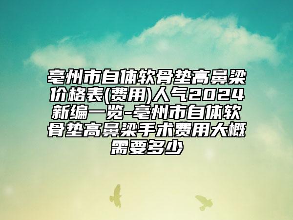 亳州市自體軟骨墊高鼻梁價格表(費用)人氣2024新編一覽-亳州市自體軟骨墊高鼻梁手術(shù)費用大概需要多少