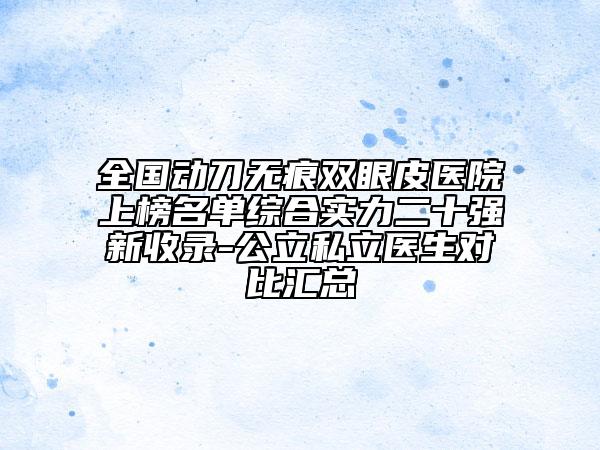 全國動刀無痕雙眼皮醫(yī)院上榜名單綜合實力二十強新收錄-公立私立醫(yī)生對比匯總