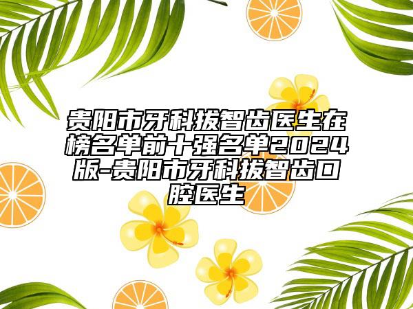 貴陽市牙科拔智齒醫(yī)生在榜名單前十強(qiáng)名單2024版-貴陽市牙科拔智齒口腔醫(yī)生