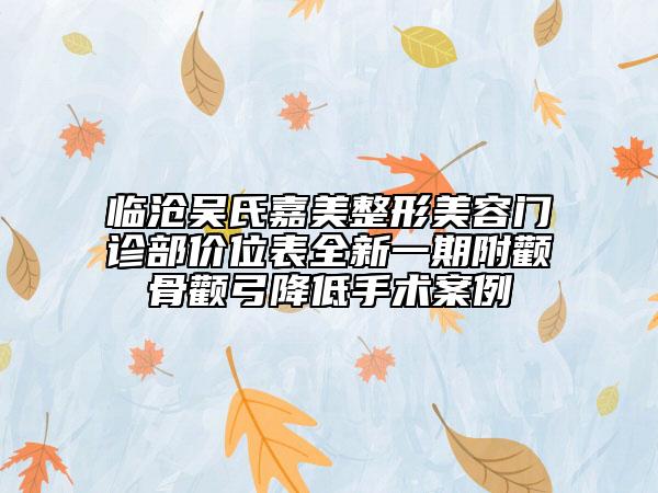 臨滄吳氏嘉美整形美容門診部價位表全新一期附顴骨顴弓降低手術(shù)案例