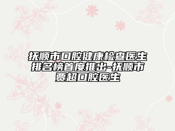 撫順市口腔健康檢查醫(yī)生排名榜首度推出-撫順市賈超口腔醫(yī)生