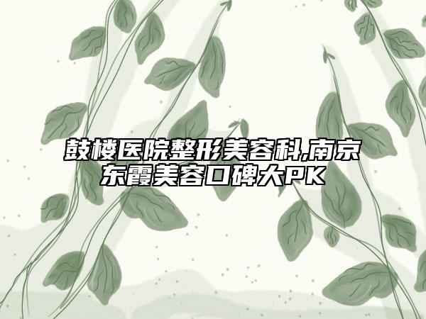 鼓樓醫(yī)院整形美容科,南京東霞美容口碑大PK