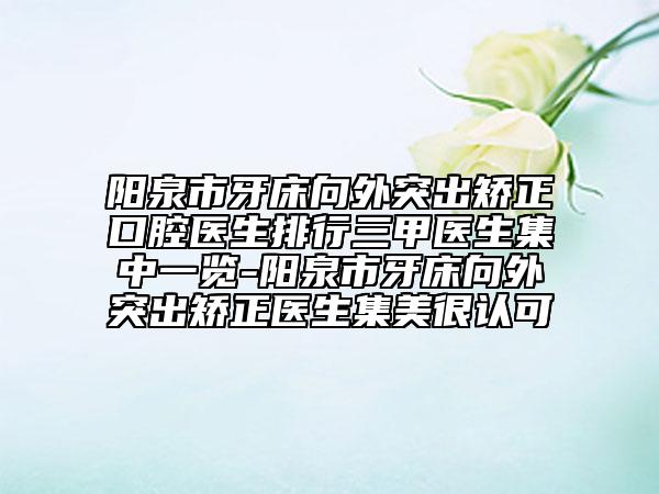 陽泉市牙床向外突出矯正口腔醫(yī)生排行三甲醫(yī)生集中一覽-陽泉市牙床向外突出矯正醫(yī)生集美很認(rèn)可