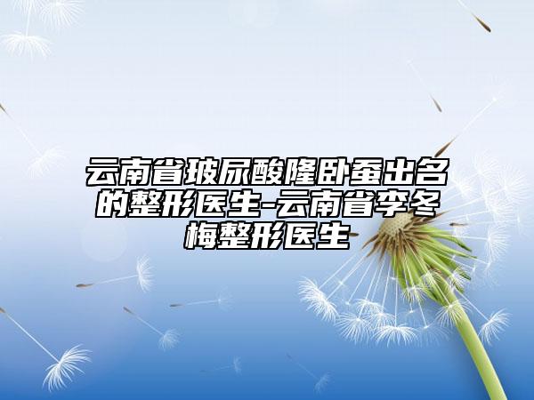 云南省玻尿酸隆臥蠶出名的整形醫(yī)生-云南省李冬梅整形醫(yī)生