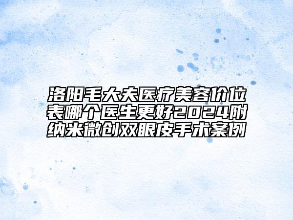 洛陽毛大夫醫(yī)療美容價(jià)位表哪個(gè)醫(yī)生更好2024附納米微創(chuàng)雙眼皮手術(shù)案例