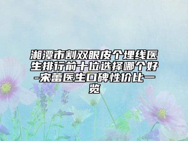 湘潭市割雙眼皮個埋線醫(yī)生排行前十位選擇哪個好-宋蕾醫(yī)生口碑性價比一覽