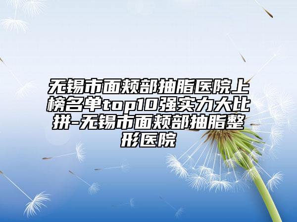 無錫市面頰部抽脂醫(yī)院上榜名單top10強(qiáng)實力大比拼-無錫市面頰部抽脂整形醫(yī)院