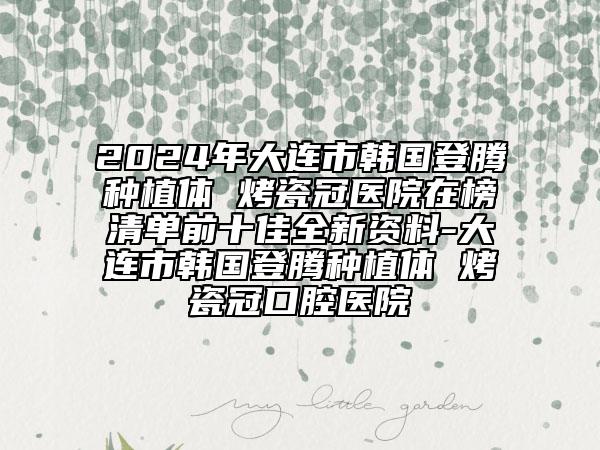 2024年大連市韓國登騰種植體 烤瓷冠醫(yī)院在榜清單前十佳全新資料-大連市韓國登騰種植體 烤瓷冠口腔醫(yī)院