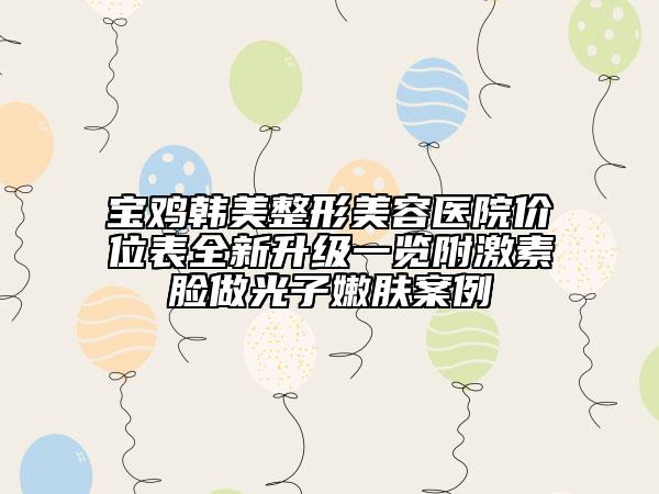 寶雞韓美整形美容醫(yī)院價位表全新升級一覽附激素臉做光子嫩膚案例