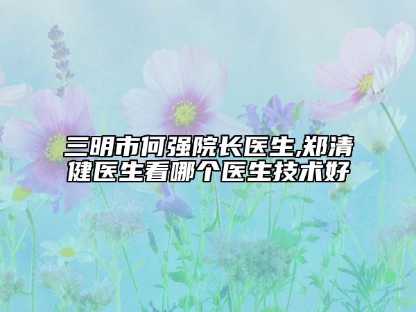 三明市何強院長醫(yī)生,鄭清健醫(yī)生看哪個醫(yī)生技術好