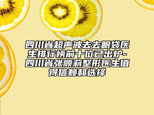 四川省超聲波去去眼袋醫(yī)生排行榜前十位已出爐-四川省張順莉整形醫(yī)生值得信賴和選擇