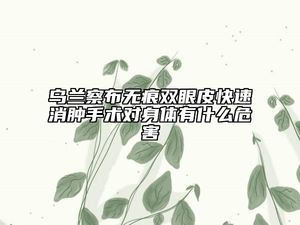 烏蘭察布無痕雙眼皮快速消腫手術(shù)對身體有什么危害