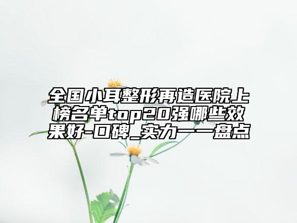 全國小耳整形再造醫(yī)院上榜名單top20強(qiáng)哪些效果好-口碑_實(shí)力一一盤點(diǎn)