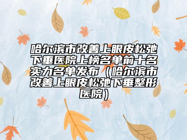 哈爾濱市改善上眼皮松弛下垂醫(yī)院上榜名單前十名實力名單發(fā)布（哈爾濱市改善上眼皮松弛下垂整形醫(yī)院）