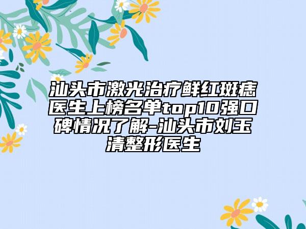 汕頭市激光治療鮮紅斑痣醫(yī)生上榜名單top10強(qiáng)口碑情況了解-汕頭市劉玉清整形醫(yī)生