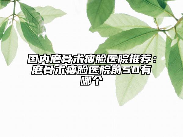 國內磨骨術瘦臉醫(yī)院推薦：磨骨術瘦臉醫(yī)院前50有哪個