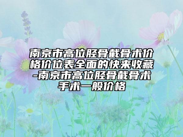 南京市高位脛骨截骨術價格價位表全面的快來收藏-南京市高位脛骨截骨術手術一般價格