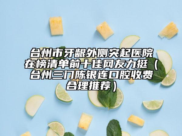 臺州市牙齦外側(cè)突起醫(yī)院在榜清單前十佳網(wǎng)友力挺（臺州三門陳銀連口腔收費(fèi)合理推薦）