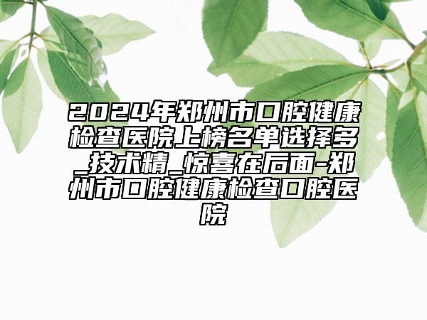 2024年鄭州市口腔健康檢查醫(yī)院上榜名單選擇多_技術精_驚喜在后面-鄭州市口腔健康檢查口腔醫(yī)院