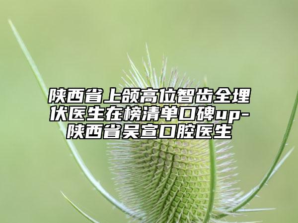 陜西省上頜高位智齒全埋伏醫(yī)生在榜清單口碑up-陜西省吳宣口腔醫(yī)生