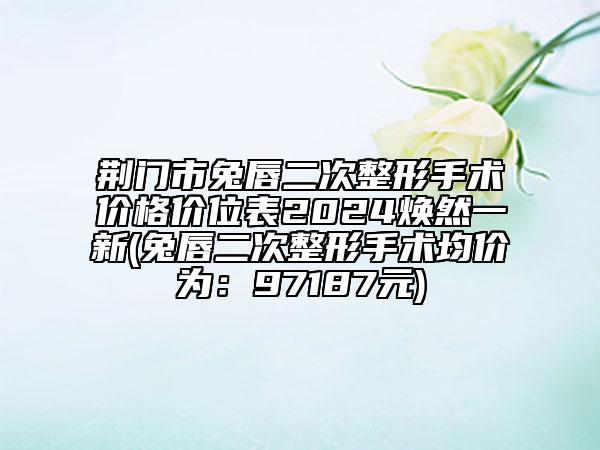 荊門市兔唇二次整形手術(shù)價格價位表2024煥然一新(兔唇二次整形手術(shù)均價為：97187元)