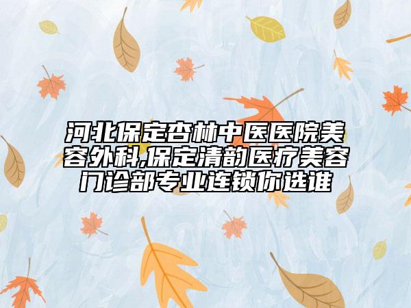 河北保定杏林中醫(yī)醫(yī)院美容外科,保定清韻醫(yī)療美容門診部專業(yè)連鎖你選誰