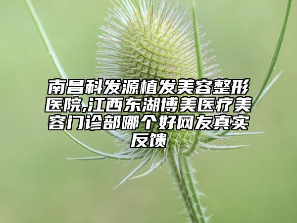 南昌科發(fā)源植發(fā)美容整形醫(yī)院,江西東湖博美醫(yī)療美容門診部哪個(gè)好網(wǎng)友真實(shí)反饋