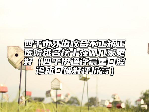 四平市牙齒咬合不正矯正醫(yī)院排名榜十強哪幾家更好（四平伊通許晨星口腔診所口碑好評價高）