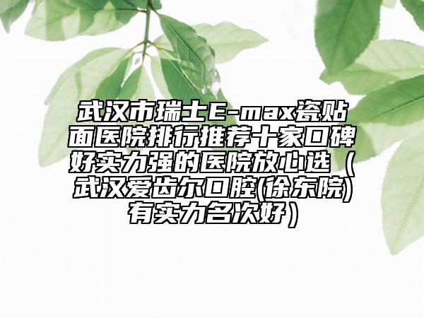 武漢市瑞士E-max瓷貼面醫(yī)院排行推薦十家口碑好實力強的醫(yī)院放心選（武漢愛齒爾口腔(徐東院)有實力名次好）