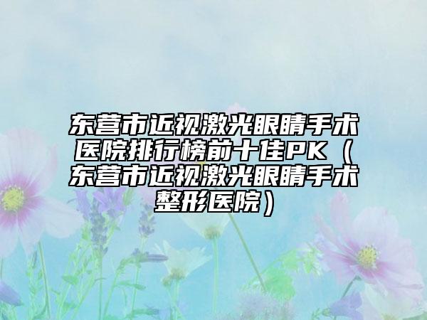 東營市近視激光眼睛手術醫(yī)院排行榜前十佳PK（東營市近視激光眼睛手術整形醫(yī)院）