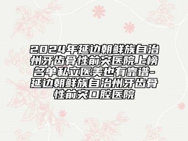 2024年延邊朝鮮族自治州牙齒骨性前突醫(yī)院上榜名單私立醫(yī)美也有靠譜-延邊朝鮮族自治州牙齒骨性前突口腔醫(yī)院