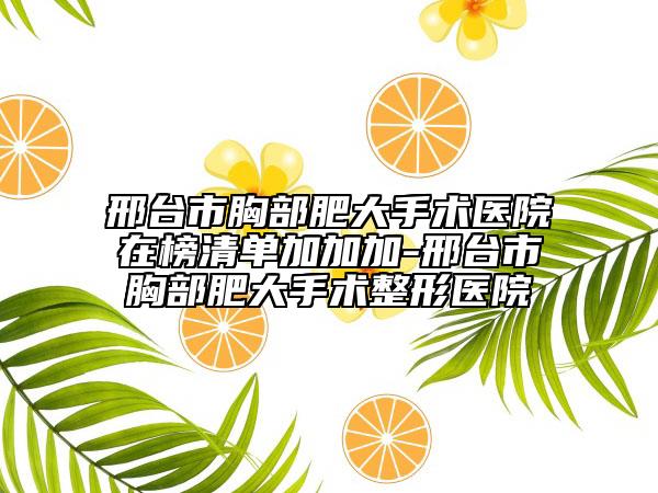 邢臺市胸部肥大手術醫(yī)院在榜清單加加加-邢臺市胸部肥大手術整形醫(yī)院