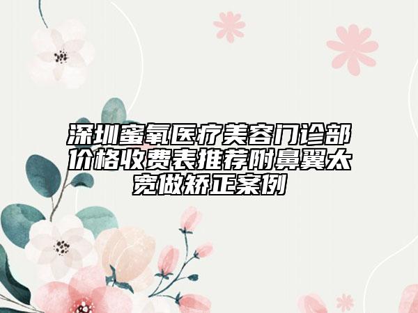 深圳蜜氧醫(yī)療美容門診部價(jià)格收費(fèi)表推薦附鼻翼太寬做矯正案例