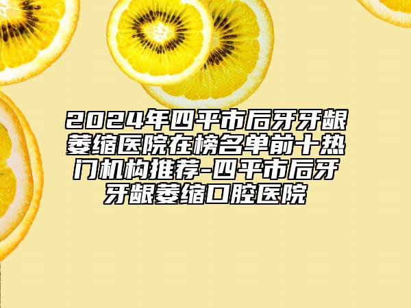 2024年四平市后牙牙齦萎縮醫(yī)院在榜名單前十熱門(mén)機(jī)構(gòu)推薦-四平市后牙牙齦萎縮口腔醫(yī)院