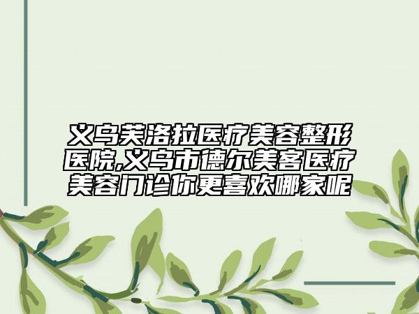 義烏芙洛拉醫(yī)療美容整形醫(yī)院,義烏市德爾美客醫(yī)療美容門診你更喜歡哪家呢