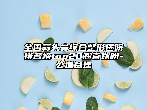 全國蒜頭鼻綜合整形醫(yī)院排名榜top20翹首以盼-公道合理