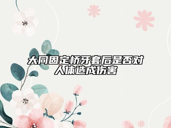 大同固定橋牙套后是否對(duì)人體造成傷害