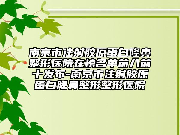 南京市注射膠原蛋白隆鼻整形醫(yī)院在榜名單前八前十發(fā)布-南京市注射膠原蛋白隆鼻整形整形醫(yī)院