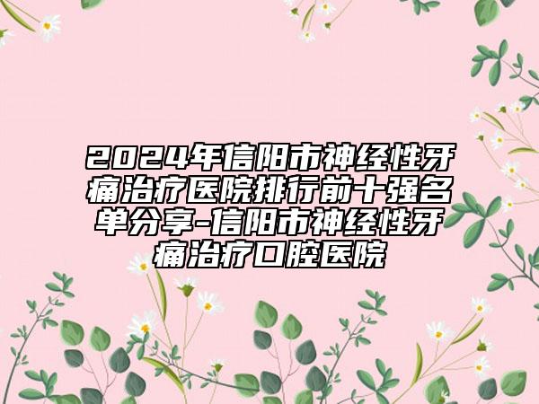 2024年信陽市神經(jīng)性牙痛治療醫(yī)院排行前十強名單分享-信陽市神經(jīng)性牙痛治療口腔醫(yī)院