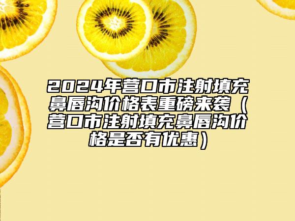 2024年營口市注射填充鼻唇溝價格表重磅來襲（營口市注射填充鼻唇溝價格是否有優(yōu)惠）