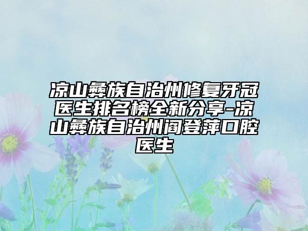 涼山彝族自治州修復牙冠醫(yī)生排名榜全新分享-涼山彝族自治州閻登萍口腔醫(yī)生