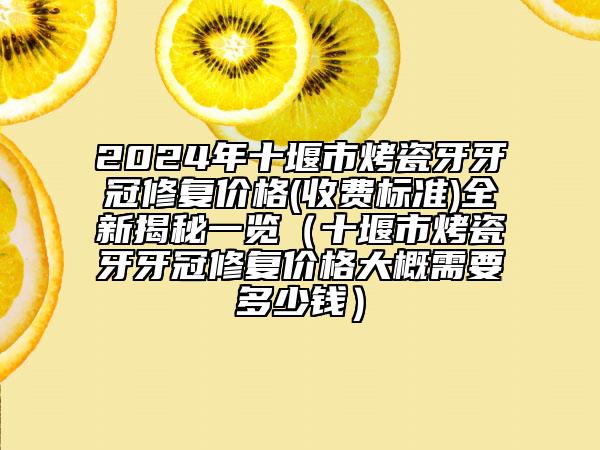 2024年十堰市烤瓷牙牙冠修復(fù)價(jià)格(收費(fèi)標(biāo)準(zhǔn))全新揭秘一覽（十堰市烤瓷牙牙冠修復(fù)價(jià)格大概需要多少錢）