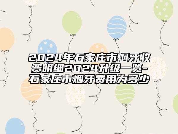 2024年石家莊市煙牙收費(fèi)明細(xì)2024升級(jí)一覽-石家莊市煙牙費(fèi)用為多少