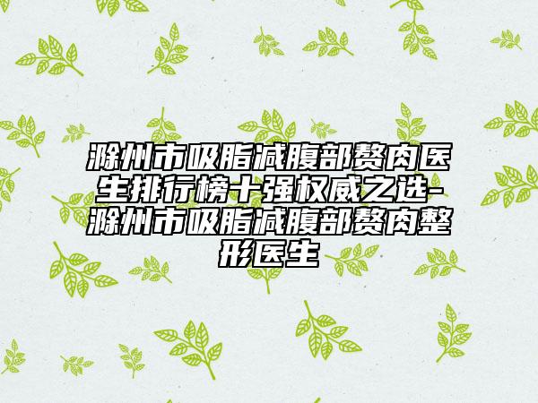 滁州市吸脂減腹部贅肉醫(yī)生排行榜十強權(quán)威之選-滁州市吸脂減腹部贅肉整形醫(yī)生