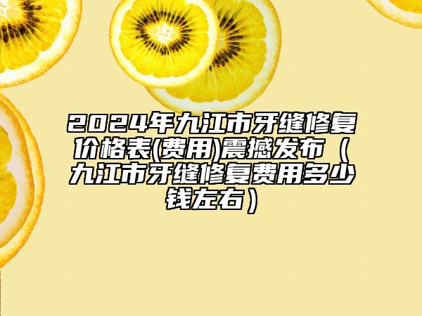 2024年九江市牙縫修復(fù)價(jià)格表(費(fèi)用)震撼發(fā)布（九江市牙縫修復(fù)費(fèi)用多少錢左右）